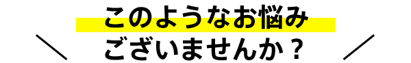 このようなお悩みございませんか